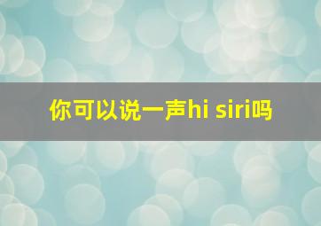 你可以说一声hi siri吗